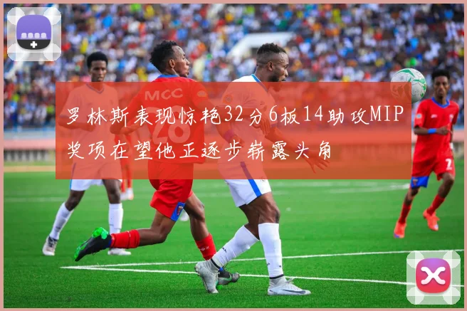 罗林斯表现惊艳32分6板14助攻MIP奖项在望他正逐步崭露头角