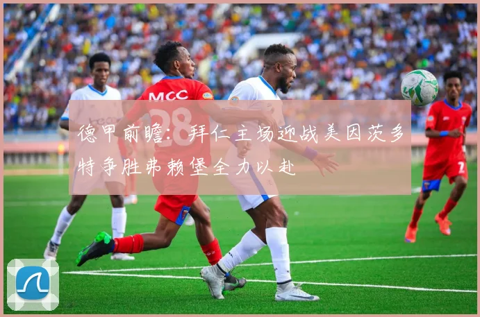 德甲前瞻：拜仁主场迎战美因茨多特争胜弗赖堡全力以赴