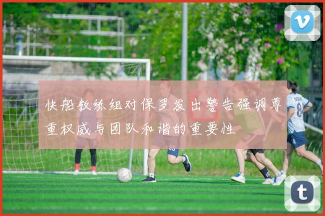 快船教练组对保罗发出警告强调尊重权威与团队和谐的重要性