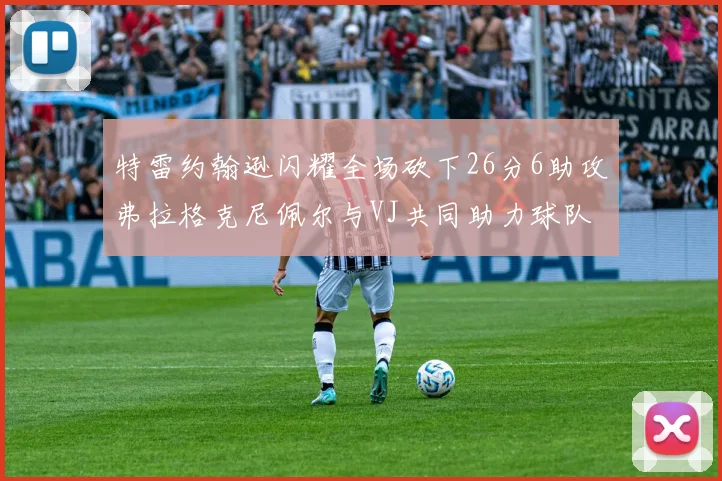 特雷约翰逊闪耀全场砍下26分6助攻弗拉格克尼佩尔与VJ共同助力球队表现出色