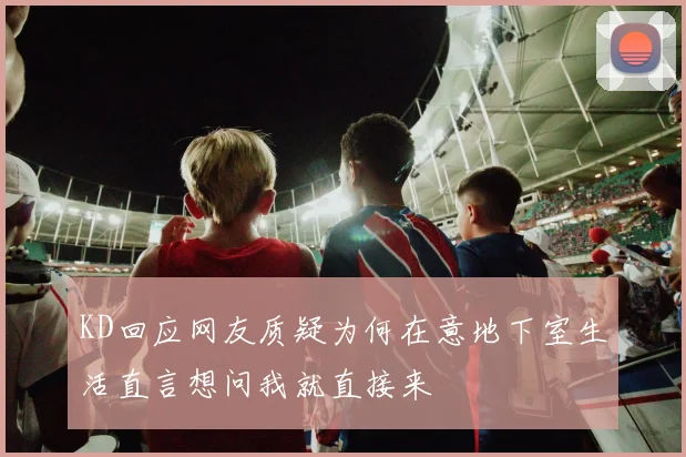 KD回应网友质疑为何在意地下室生活直言想问我就直接来