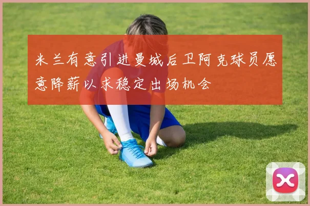 米兰有意引进曼城后卫阿克球员愿意降薪以求稳定出场机会