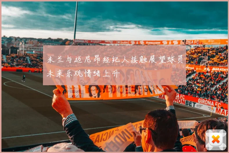 米兰与迈尼昂经纪人接触展望球员未来乐观情绪上升