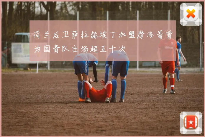荷兰后卫萨拉赫埃丁加盟摩洛哥曾为国青队出场超五十次