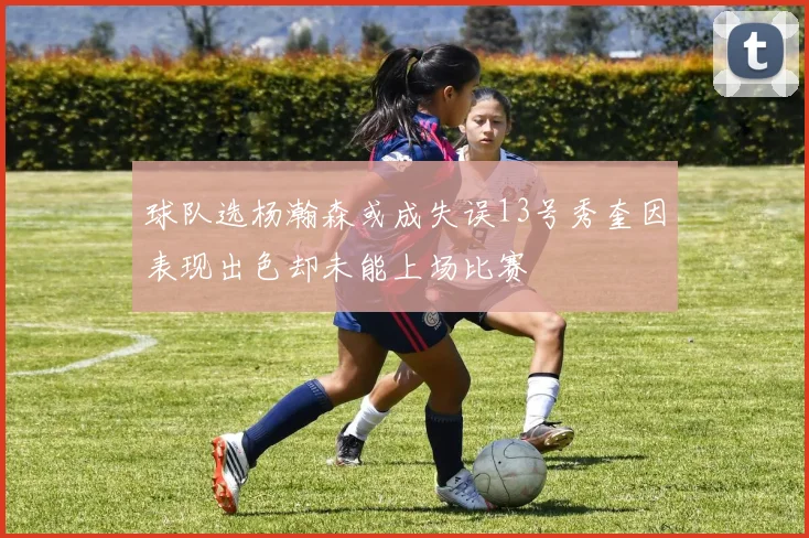 球队选杨瀚森或成失误13号秀奎因表现出色却未能上场比赛