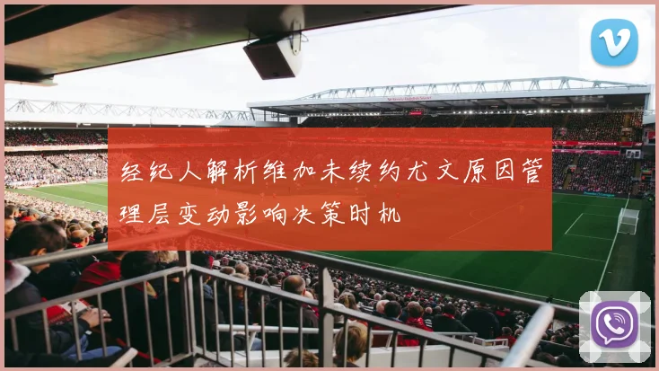经纪人解析维加未续约尤文原因管理层变动影响决策时机