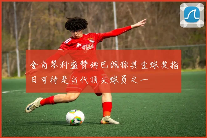 舍甫琴科盛赞姆巴佩称其金球奖指日可待是当代顶尖球员之一