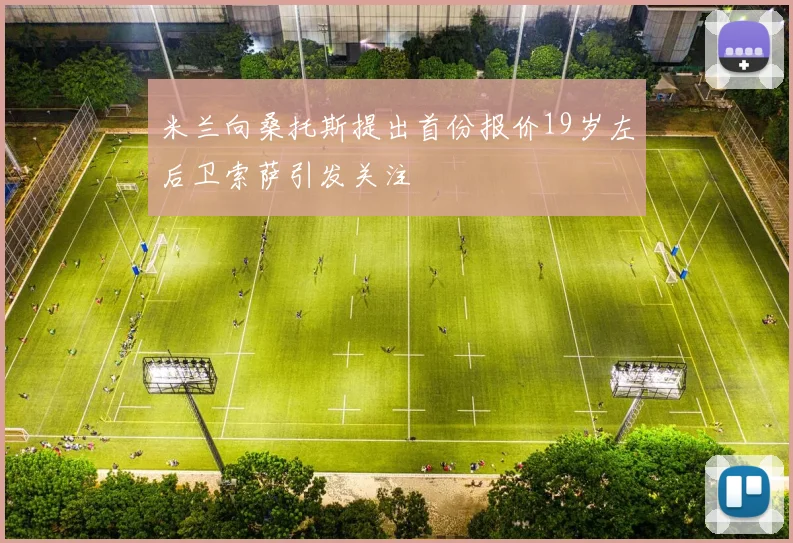 米兰向桑托斯提出首份报价19岁左后卫索萨引发关注