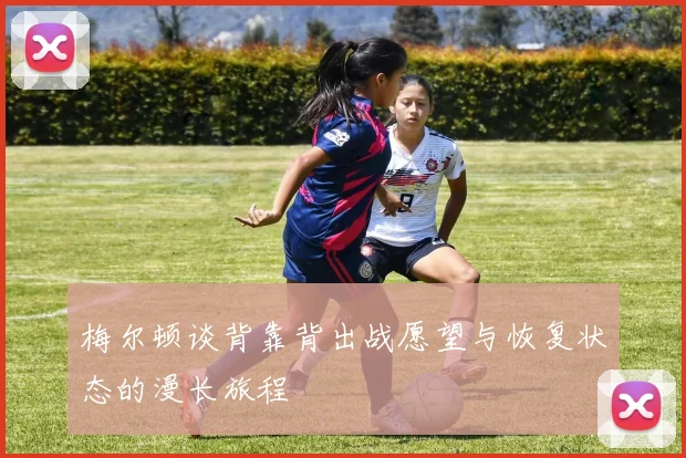 梅尔顿谈背靠背出战愿望与恢复状态的漫长旅程