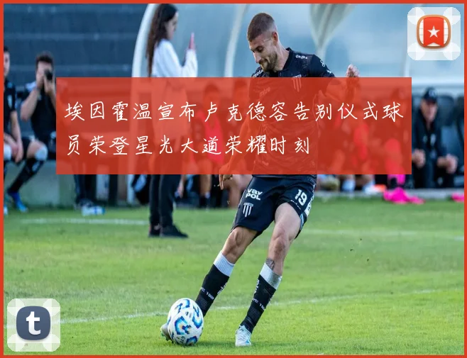 埃因霍温宣布卢克德容告别仪式球员荣登星光大道荣耀时刻