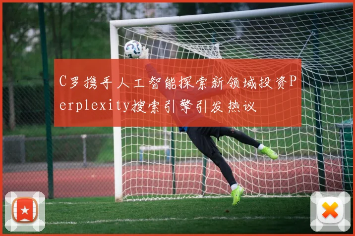 C罗携手人工智能探索新领域投资Perplexity搜索引擎引发热议